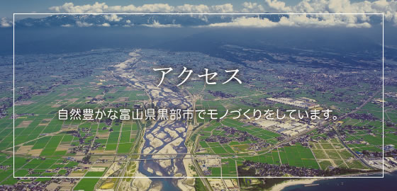 アクセス　自然豊かな富山県黒部市でモノづくりをしています。